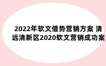 2022年软文借势营销方案 清远清新区2020软文营销成功案例